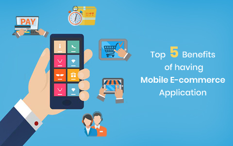 Top 5 Benefits of having Mobile E-commerce Application Top 5 Benefits of having Mobile E-commerce Application